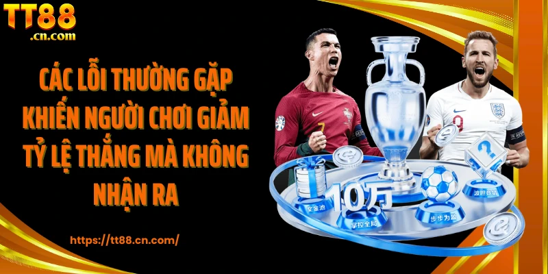 Các lỗi thường gặp khiến người chơi giảm tỷ lệ thắng mà không nhận ra