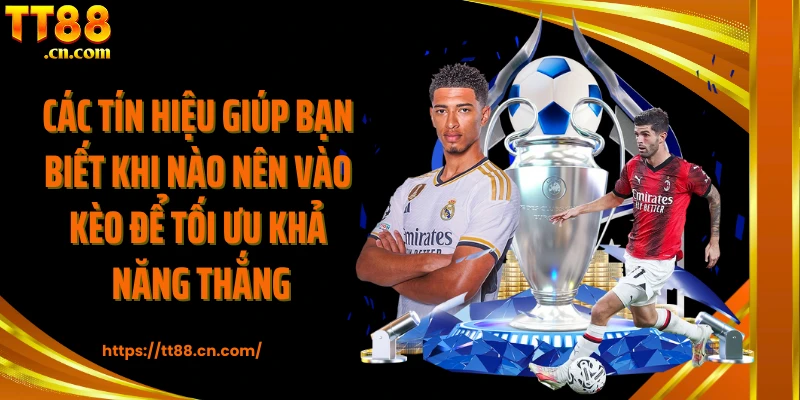 Các tín hiệu giúp bạn biết khi nào nên vào kèo để tối ưu khả năng thắng
