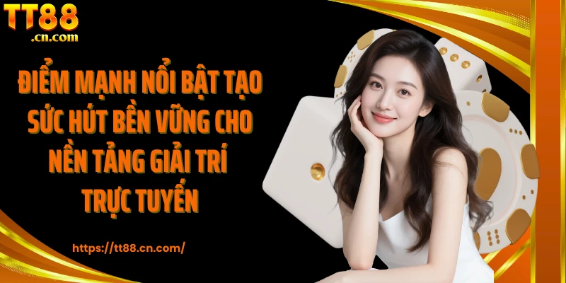 Điểm mạnh nổi bật tạo sức hút bền vững cho nền tảng giải trí trực tuyến