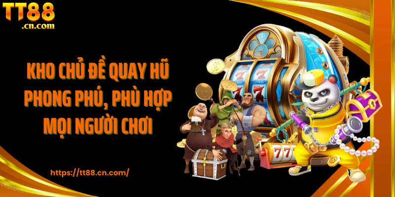 Kho chủ đề quay hũ phong phú, phù hợp mọi người chơi