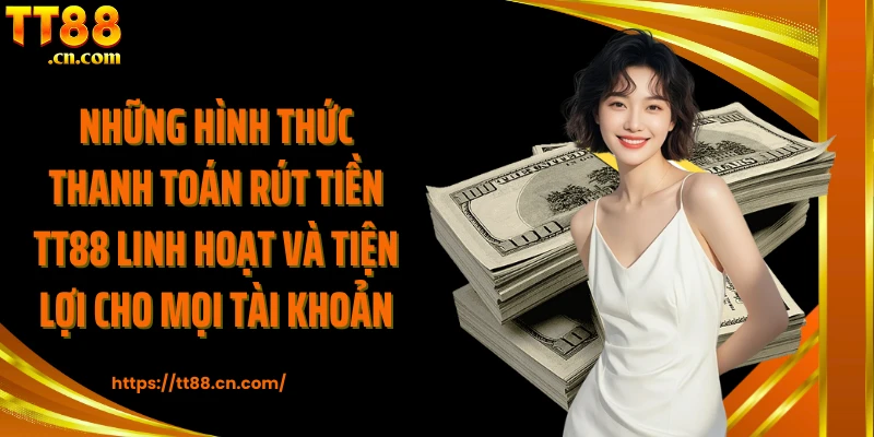 Những hình thức thanh toán rút tiền TT88 linh hoạt và tiện lợi cho mọi tài khoản