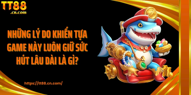 Những lý do khiến tựa game này luôn giữ sức hút lâu dài là gì?