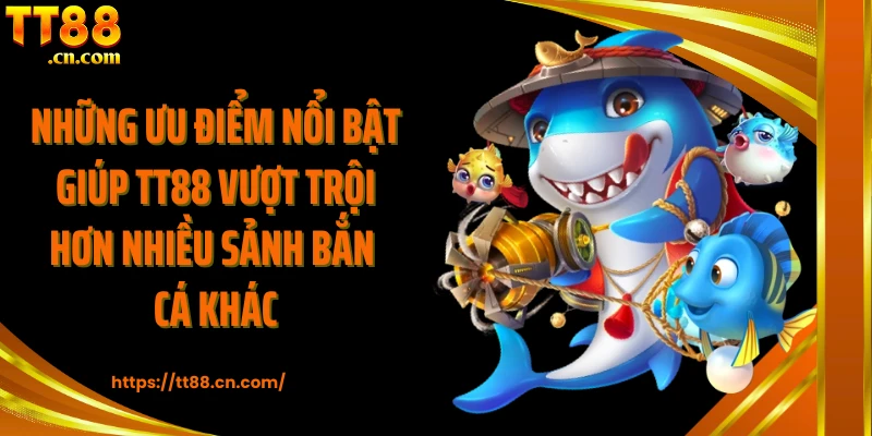 Những ưu điểm nổi bật giúp TT88 vượt trội hơn nhiều sảnh bắn cá khác