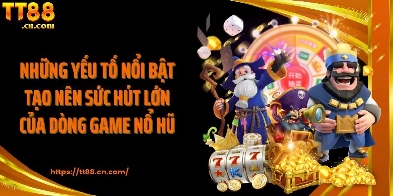 Những yếu tố nổi bật tạo nên sức hút lớn của dòng game nổ hũ